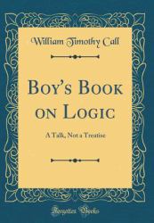 Boy's Book on Logic : A Talk, Not a Treatise (Classic Reprint)