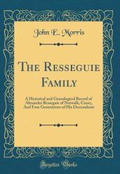 The Resseguie Family : A Historical and Genealogical Record of Alexander Resseguie of Norwalk, Conn;, and Four Generations of His Descendants (Classic Reprint)