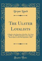 The Ulster Loyalists : A Reply to the Speeches of the REV. Dr. Kane and Mr. G. Hill Smith Delivered in Mutual Street Rink, on the 9th September, 1886 (Classic Reprint)