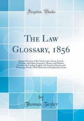 The Law Glossary 1856 : Being a Selection of the Greek, Latin, Saxon, French, Norman, and Italian Sentences, Phrases, and Maxims Found in the Leading English and American Reports and Elementary Works; with Historical and Explanatory Notes