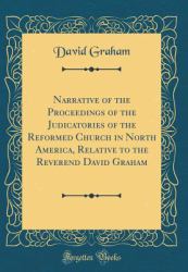 Narrative of the Proceedings of the Judicatories of the Reformed Church in North America, Relative to the Reverend David Graham (Classic Reprint)