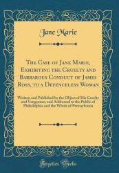 The Case of Jane Marie, Exhibiting the Cruelty and Barbarous Conduct of James Ross, to a Defenceless Woman : Written and Published by the Object of His Cruelty and Vengeance, and Addressed to the Public of Philadelphia and the Whole of Pennsylvania