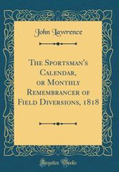 The Sportsman's Calendar, or Monthly Remembrancer of Field Diversions, 1818 (Classic Reprint)