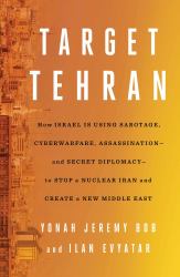 Target Tehran : How Israel Is Using Sabotage, Cyberwarfare, Assassination - and Secret Diplomacy - to Stop a Nuclear Iran and Create a New Middle East