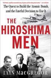 The Hiroshima Men : The Quest to Build the Atomic Bomb, and the Fateful Decision to Use It