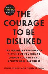 The Courage to Be Disliked : The Japanese Phenomenon That Shows You How to Change Your Life and Achieve Real Happiness