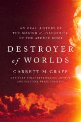 Destroyer of Worlds : An Oral History of the Making and Unleashing of the Atomic Bomb