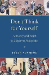 Don't Think for Yourself : Authority and Belief in Medieval Philosophy