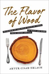 The Flavor of Wood : In Search of the Wild Taste of Trees from Smoke and Sap to Root and Bark