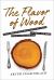 The Flavor of Wood : In Search of the Wild Taste of Trees from Smoke and Sap to Root and Bark