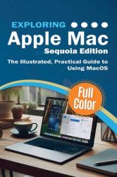 Exploring Apple Mac - Sequoia Edition : The Illustrated, Practical Guide to Using MacOS