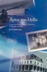 Aptos Was Idyllic : A Kid's Eye View of Aptos, California in the 40's And 50's