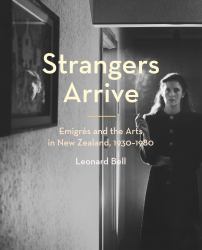 Strangers Arrive : Emigrés and the Arts in New Zealand, 1930-1980