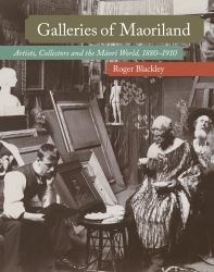 Galleries of Maoriland : Artists, Collectors and the Maori World, 1880-1910