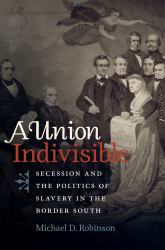 A Union Indivisible : Secession and the Politics of Slavery in the Border South