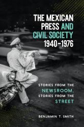 The Mexican Press and Civil Society, 1940-1976 : Stories from the Newsroom, Stories from the Street