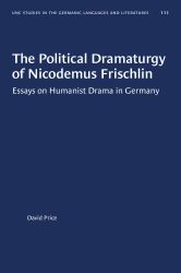 The Political Dramaturgy of Nicodemus Frischlin : Essays on Humanist Drama in Germany