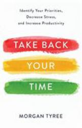 Take Back Your Time : Identify Your Priorities, Decrease Stress, and Increase Productivity