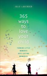 365 Ways to Love Your Child : Turning Little Moments into Lasting Memories