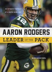 Aaron Rodgers: Leader of the Pack : An Intimate Portrait of a Super Bowl MVP