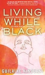 Living While Black : Using Joy, Beauty, and Connection to Heal Racial Trauma