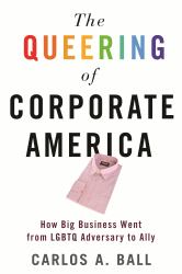 The Queering of Corporate America : How Big Business Went from LGBTQ Adversary to Ally