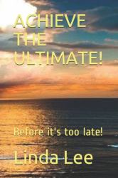 Achieve the Ultimate! : Before It's Too Late!