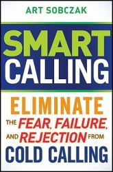 Smart Calling : Eliminate the Fear, Failure, and Rejection from Cold Calling