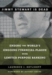 Jimmy Stewart Is Dead : Ending the World's Ongoing Financial Plague with Limited Purpose Banking