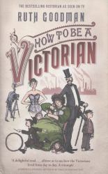 How to Be a Victorian : A Dawn-to-Dusk Guide to Victorian Life