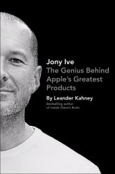 Jony Ive : The Genius Behind Apple's Greatest Products