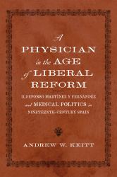 A Physician in the Age of Liberal Reform : Ildefonso Martínez y Fernández and Medical Politics in Nineteenth-Century Spain