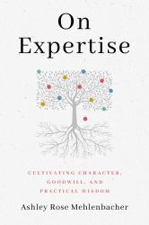 On Expertise : Cultivating Character, Goodwill, and Practical Wisdom