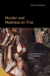 Murder and Madness on Trial : A Tale of True Crime from Early Modern Bologna