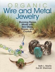 Organic Wire and Metal Jewelry : Stunning Pieces Made with Sea Glass, Stones, and Crystals