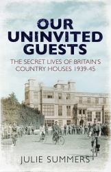 Our Uninvited Guests : The Secret Life of Britain's Country Houses, 1939-45