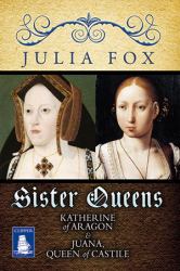 Sister Queens : The Noble, Tragic Lives of Katherine of Aragon and Juana, Queen of Castile