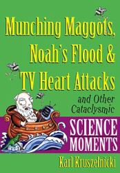 Munching Maggots, Noah's Flood and TV Heart Attacks : And Other Cataclysmic Science Moments