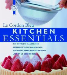 Kitchen Essentials : The Complete Illustrated Reference to Ingredients, Equipment, Terms, and Techniques Used by LE Cordon Bleu