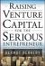 Raising Venture Capital for the Serious Entrepreneur