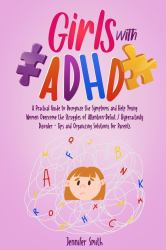 Girls with ADHD : A Practical Guide to Recognize the Symptoms and Help Young Women Overcome the Struggles of Attention-Deficit / Hyperactivity Disorder - Tips and Organizing Solutions for Parents