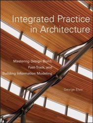 Integrated Practice in Architecture : Mastering Design-Build, Fast-Track, and Building Information Modeling