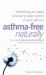 Asthma Free Naturally : Everything You Need to Know about Taking Control of Your Asthma