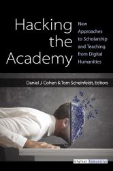 Hacking the Academy : New Approaches to Scholarship and Teaching from Digital Humanities