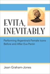 Evita, Inevitably : Performing Argentina's Female Icons Before and after Eva Perón