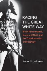 Racing the Great White Way : Black Performance, Eugene o'Neill, and the Transformation of Broadway