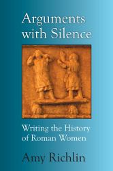 Arguments with Silence : Writing the History of Roman Women