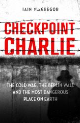 Checkpoint Charlie : The Cold War, the Berlin Wall and the Most Dangerous Place on Earth