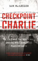 Checkpoint Charlie : The Cold War, the Berlin Wall and the Most Dangerous Place on Earth