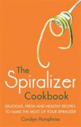 The Spiralizer Cookbook : Delicious, Fresh and Healthy Recipes to Make the Most of Your Spiralizer